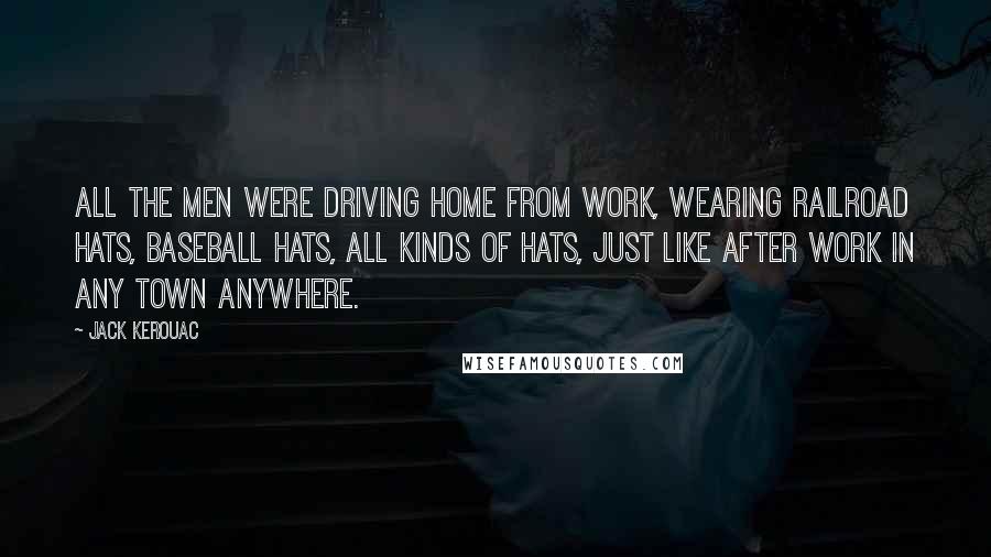 Jack Kerouac Quotes: All the men were driving home from work, wearing railroad hats, baseball hats, all kinds of hats, just like after work in any town anywhere.