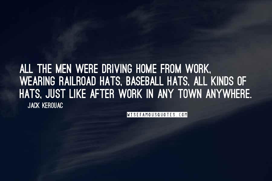 Jack Kerouac Quotes: All the men were driving home from work, wearing railroad hats, baseball hats, all kinds of hats, just like after work in any town anywhere.