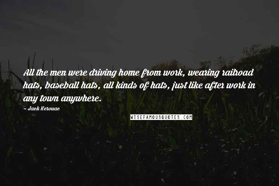 Jack Kerouac Quotes: All the men were driving home from work, wearing railroad hats, baseball hats, all kinds of hats, just like after work in any town anywhere.