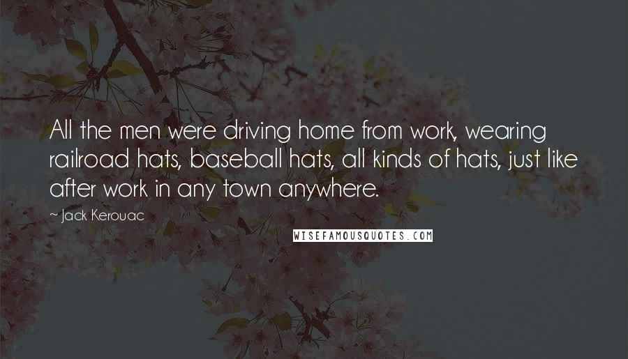 Jack Kerouac Quotes: All the men were driving home from work, wearing railroad hats, baseball hats, all kinds of hats, just like after work in any town anywhere.