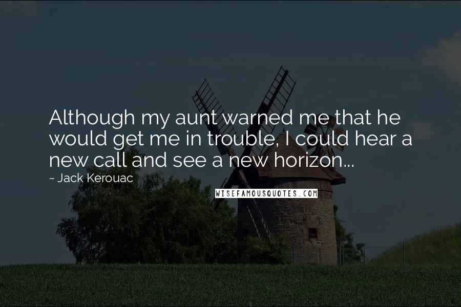 Jack Kerouac Quotes: Although my aunt warned me that he would get me in trouble, I could hear a new call and see a new horizon...