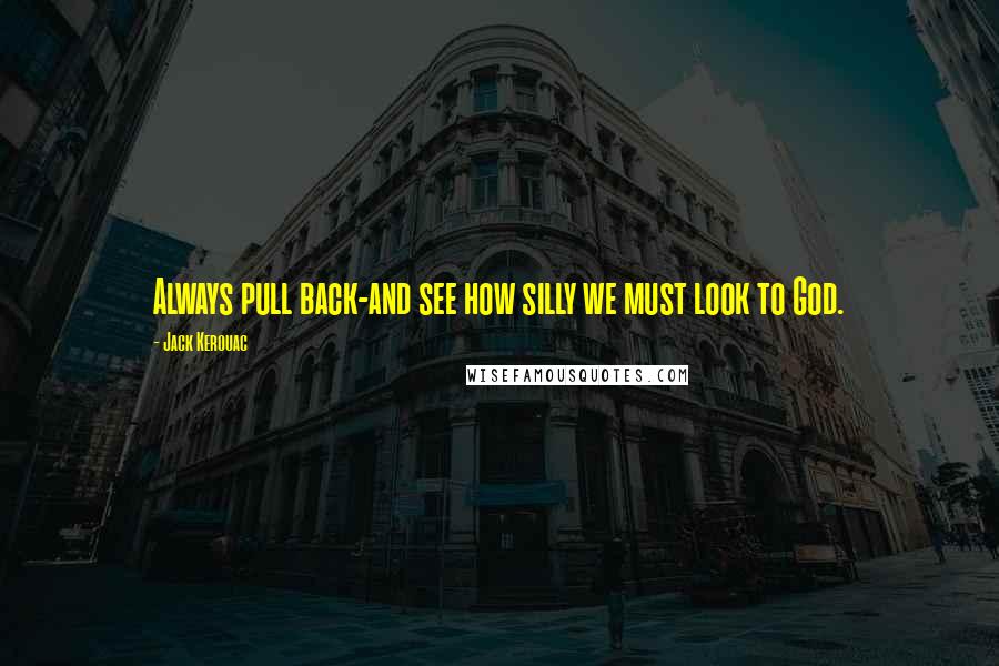 Jack Kerouac Quotes: Always pull back-and see how silly we must look to God.