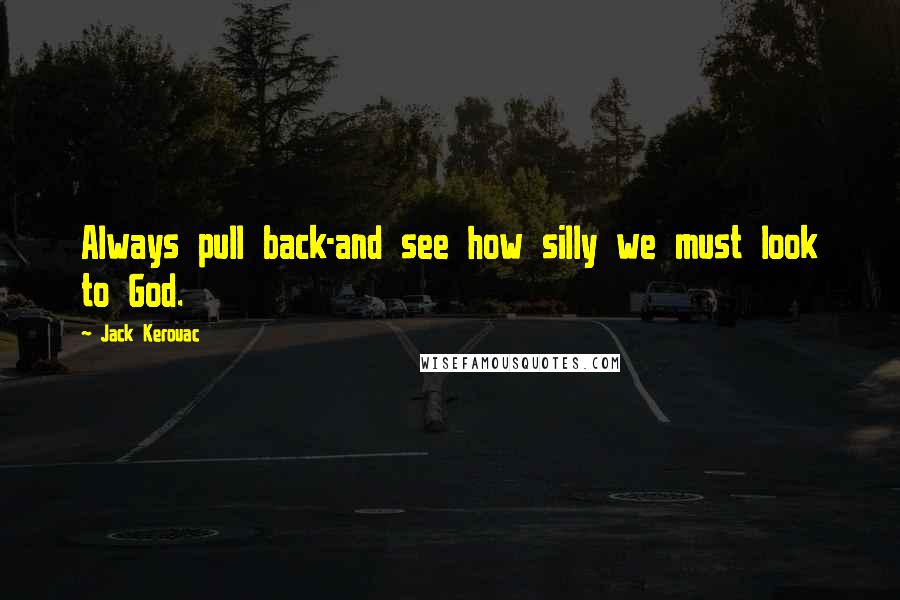Jack Kerouac Quotes: Always pull back-and see how silly we must look to God.
