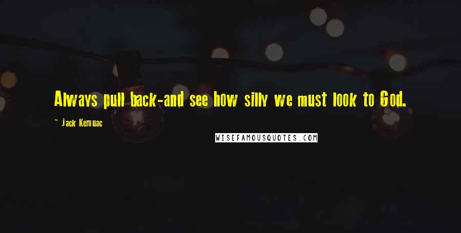 Jack Kerouac Quotes: Always pull back-and see how silly we must look to God.
