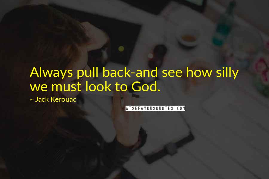 Jack Kerouac Quotes: Always pull back-and see how silly we must look to God.