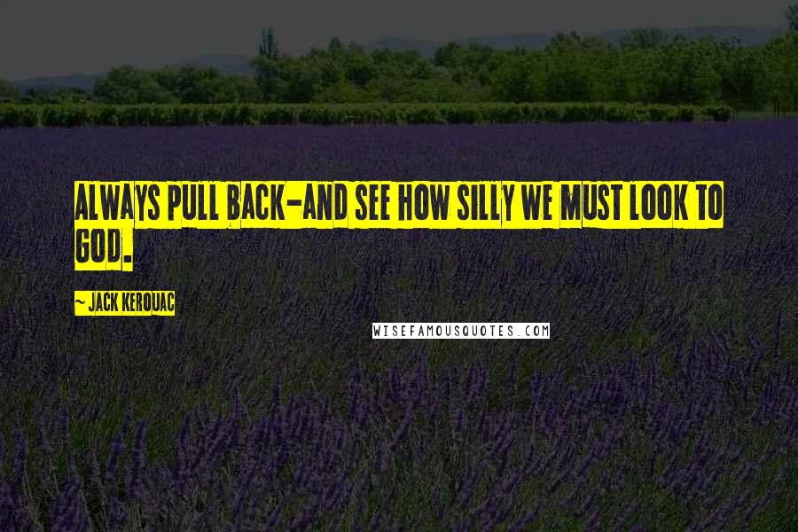 Jack Kerouac Quotes: Always pull back-and see how silly we must look to God.