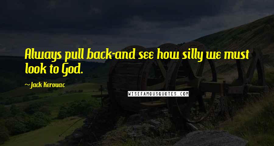 Jack Kerouac Quotes: Always pull back-and see how silly we must look to God.