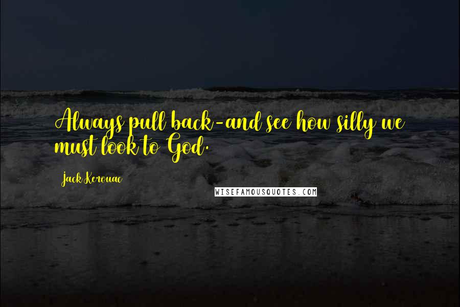 Jack Kerouac Quotes: Always pull back-and see how silly we must look to God.