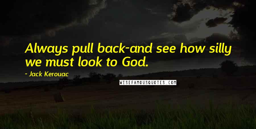 Jack Kerouac Quotes: Always pull back-and see how silly we must look to God.