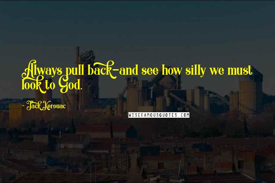 Jack Kerouac Quotes: Always pull back-and see how silly we must look to God.
