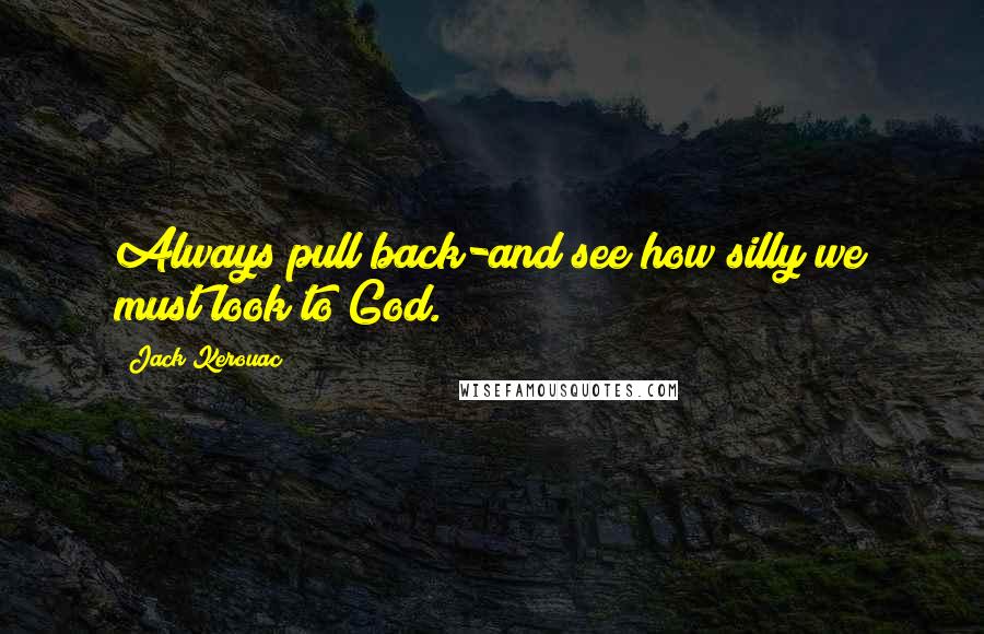 Jack Kerouac Quotes: Always pull back-and see how silly we must look to God.