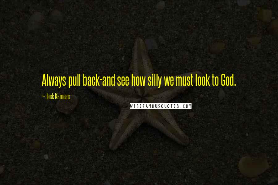 Jack Kerouac Quotes: Always pull back-and see how silly we must look to God.