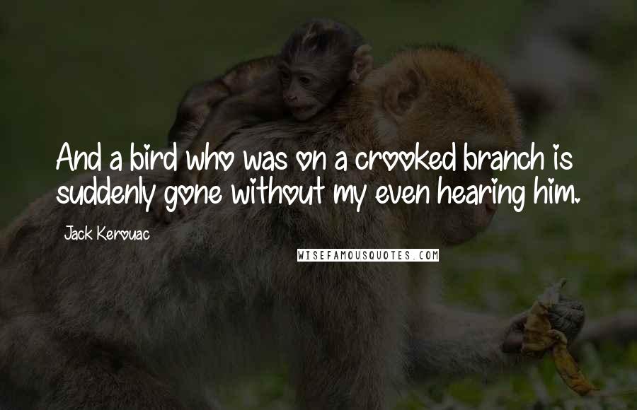 Jack Kerouac Quotes: And a bird who was on a crooked branch is suddenly gone without my even hearing him.