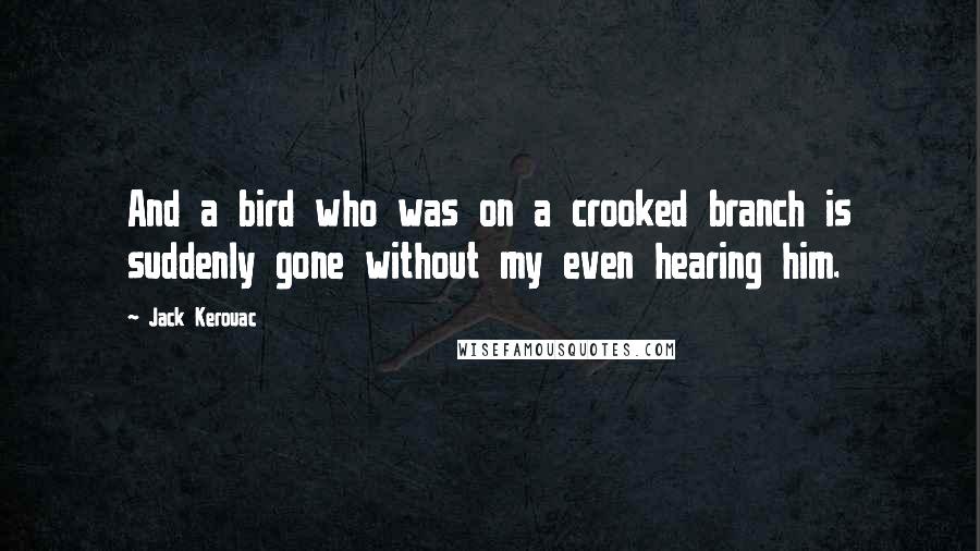 Jack Kerouac Quotes: And a bird who was on a crooked branch is suddenly gone without my even hearing him.