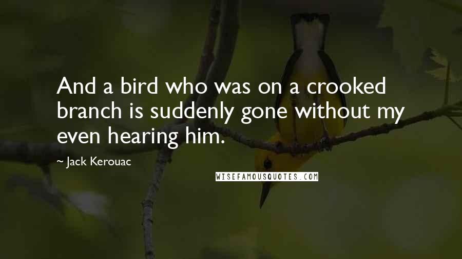 Jack Kerouac Quotes: And a bird who was on a crooked branch is suddenly gone without my even hearing him.