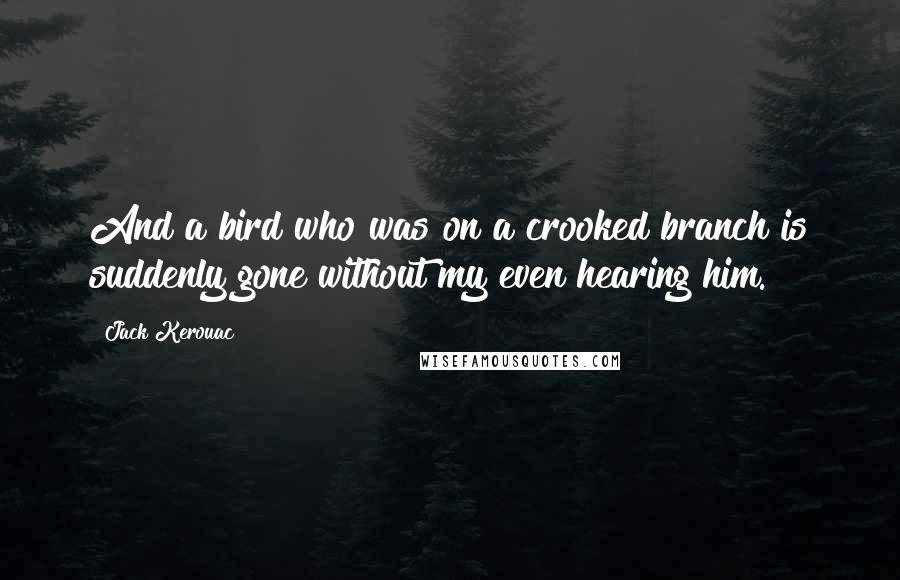 Jack Kerouac Quotes: And a bird who was on a crooked branch is suddenly gone without my even hearing him.