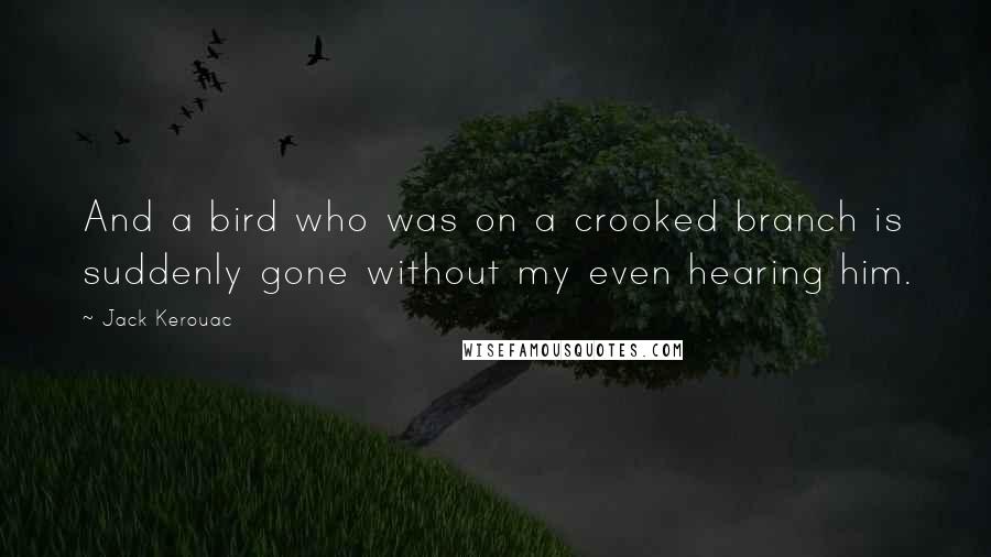 Jack Kerouac Quotes: And a bird who was on a crooked branch is suddenly gone without my even hearing him.