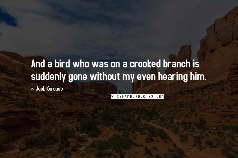 Jack Kerouac Quotes: And a bird who was on a crooked branch is suddenly gone without my even hearing him.