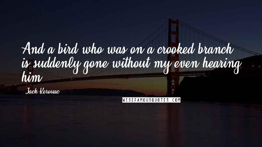 Jack Kerouac Quotes: And a bird who was on a crooked branch is suddenly gone without my even hearing him.