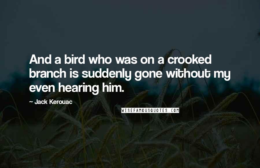 Jack Kerouac Quotes: And a bird who was on a crooked branch is suddenly gone without my even hearing him.