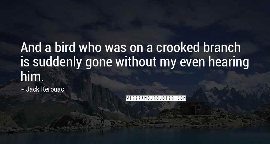 Jack Kerouac Quotes: And a bird who was on a crooked branch is suddenly gone without my even hearing him.