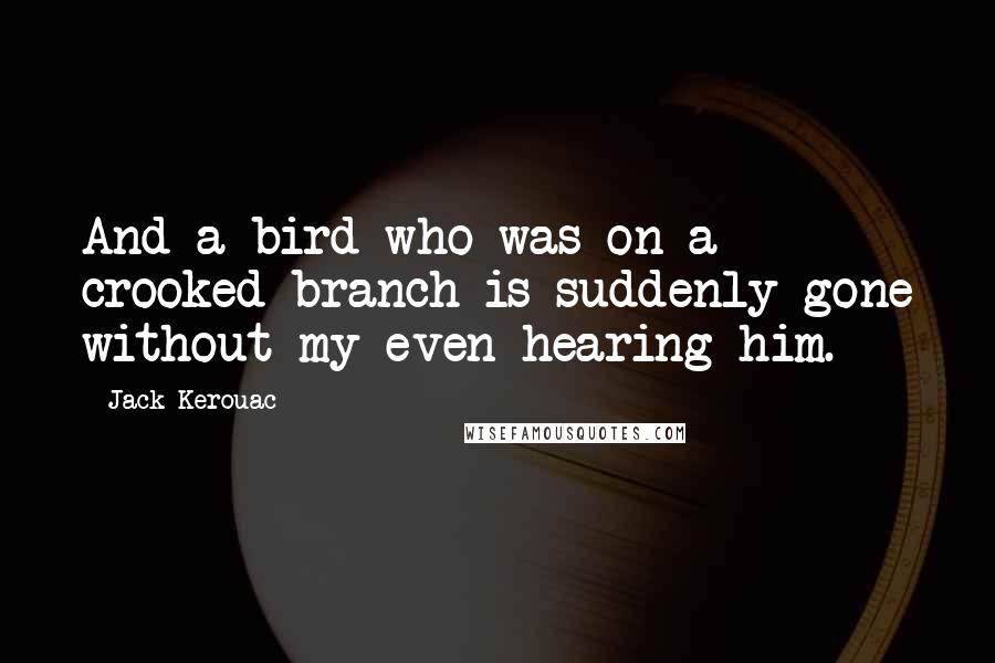 Jack Kerouac Quotes: And a bird who was on a crooked branch is suddenly gone without my even hearing him.