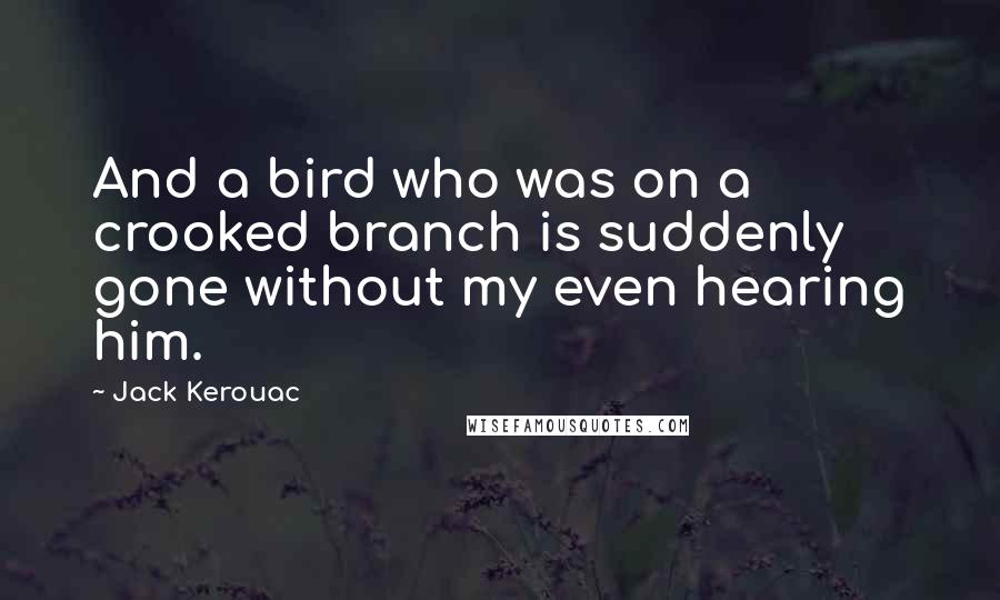 Jack Kerouac Quotes: And a bird who was on a crooked branch is suddenly gone without my even hearing him.