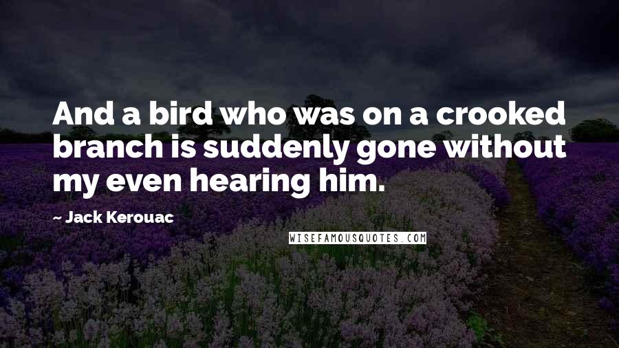 Jack Kerouac Quotes: And a bird who was on a crooked branch is suddenly gone without my even hearing him.