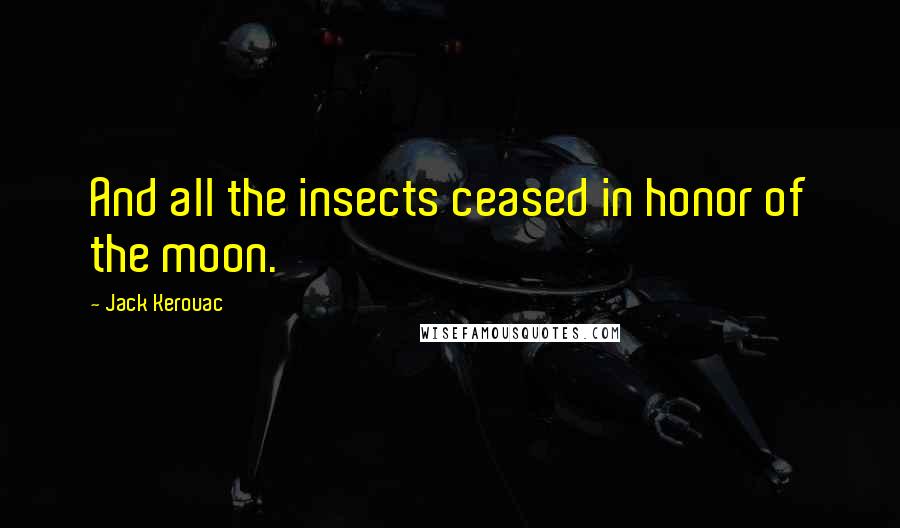 Jack Kerouac Quotes: And all the insects ceased in honor of the moon.