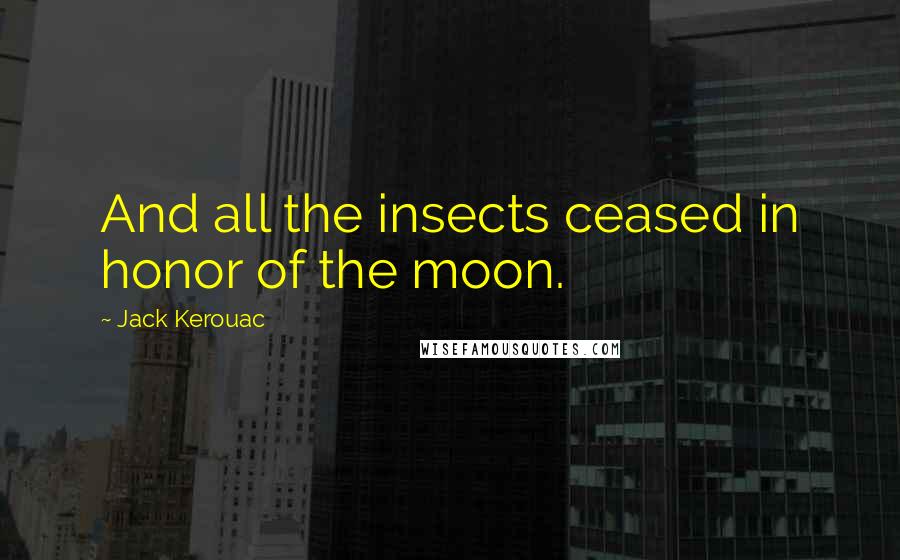 Jack Kerouac Quotes: And all the insects ceased in honor of the moon.