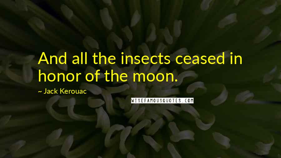 Jack Kerouac Quotes: And all the insects ceased in honor of the moon.