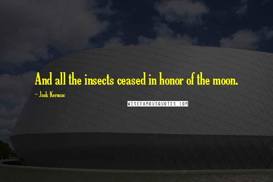 Jack Kerouac Quotes: And all the insects ceased in honor of the moon.