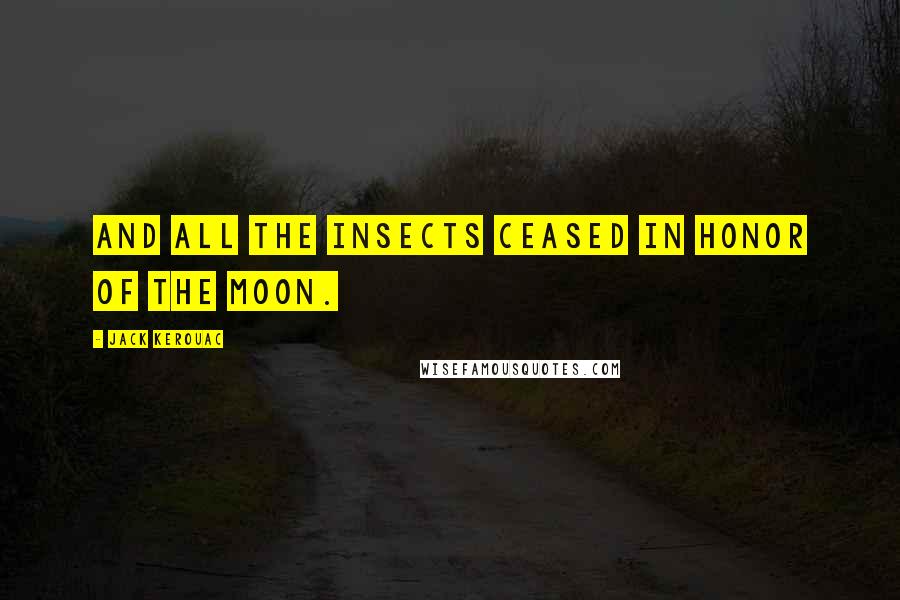 Jack Kerouac Quotes: And all the insects ceased in honor of the moon.