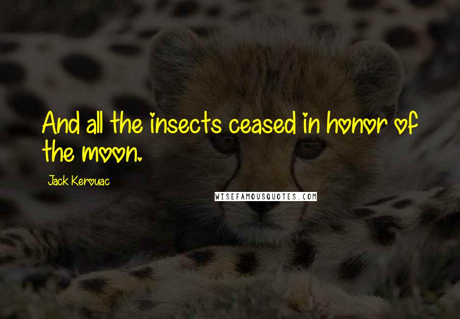 Jack Kerouac Quotes: And all the insects ceased in honor of the moon.