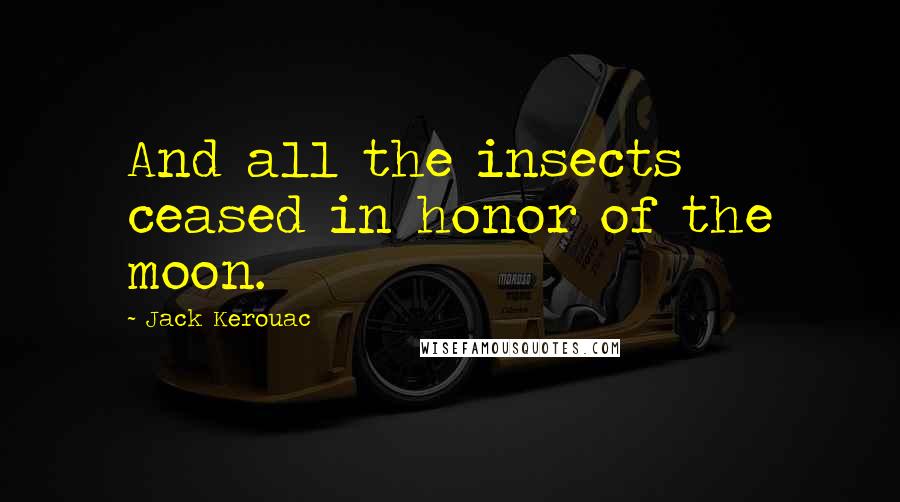 Jack Kerouac Quotes: And all the insects ceased in honor of the moon.