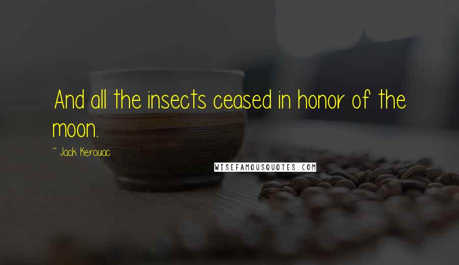 Jack Kerouac Quotes: And all the insects ceased in honor of the moon.