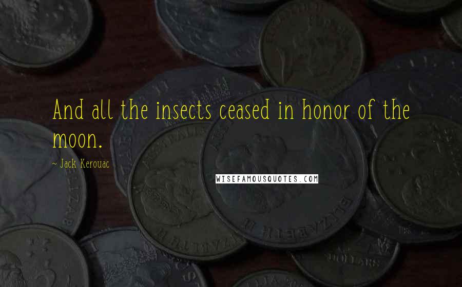 Jack Kerouac Quotes: And all the insects ceased in honor of the moon.