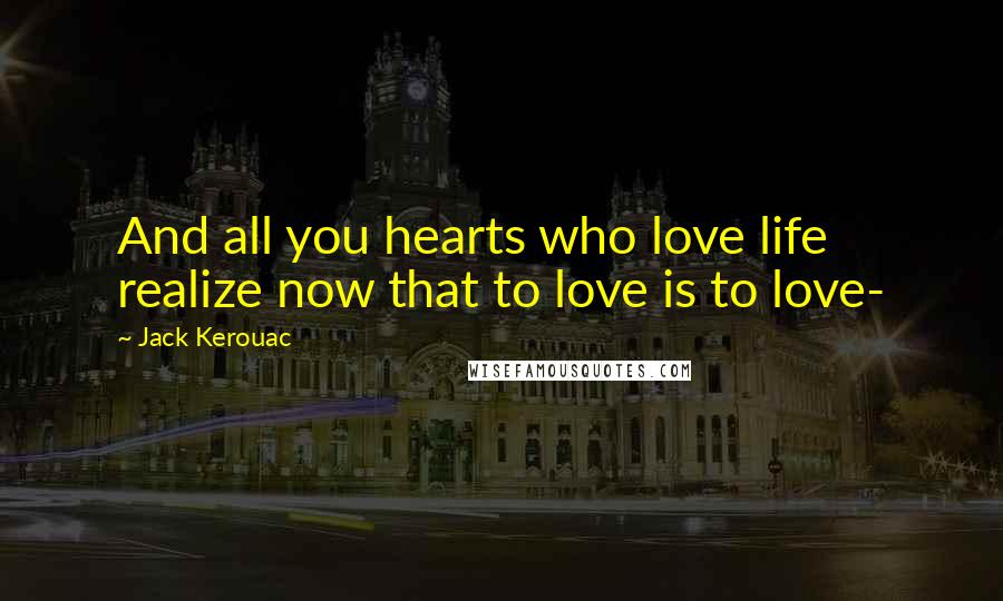 Jack Kerouac Quotes: And all you hearts who love life realize now that to love is to love-