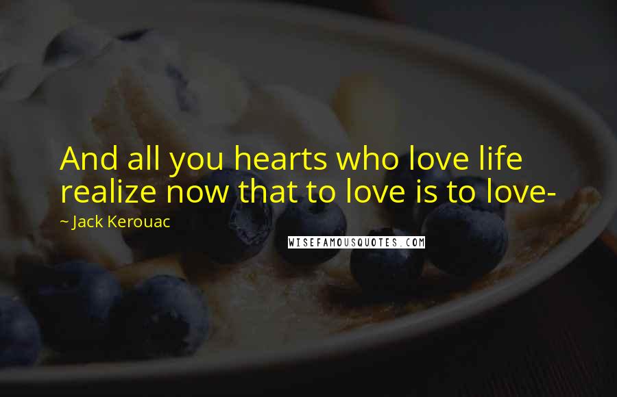 Jack Kerouac Quotes: And all you hearts who love life realize now that to love is to love-