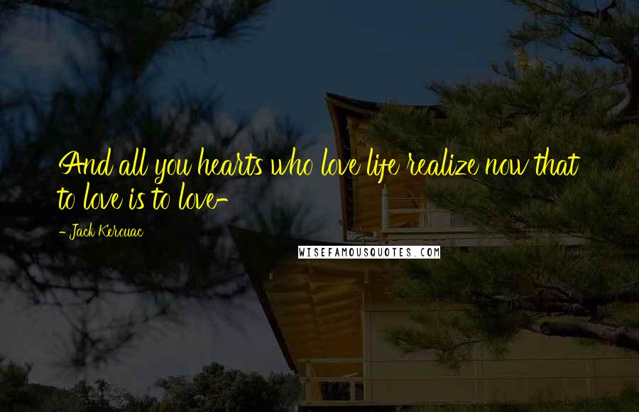 Jack Kerouac Quotes: And all you hearts who love life realize now that to love is to love-
