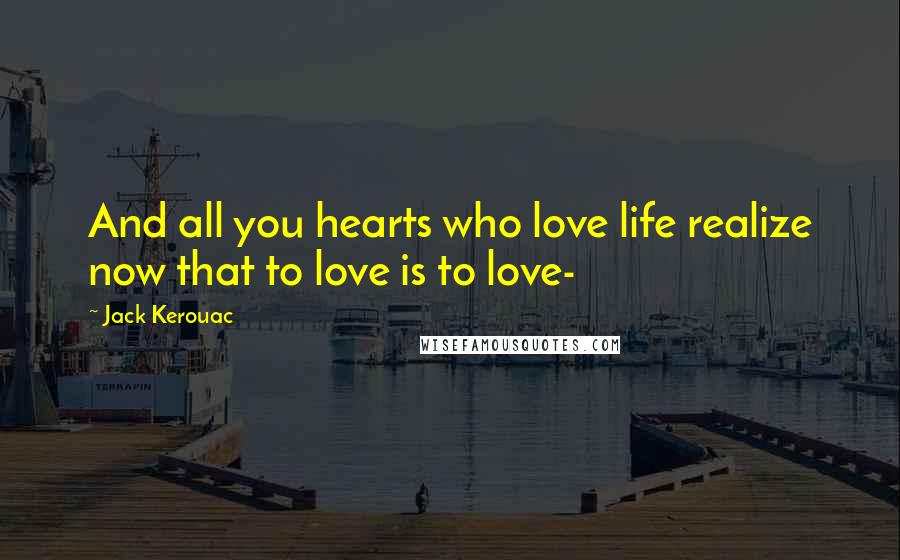 Jack Kerouac Quotes: And all you hearts who love life realize now that to love is to love-