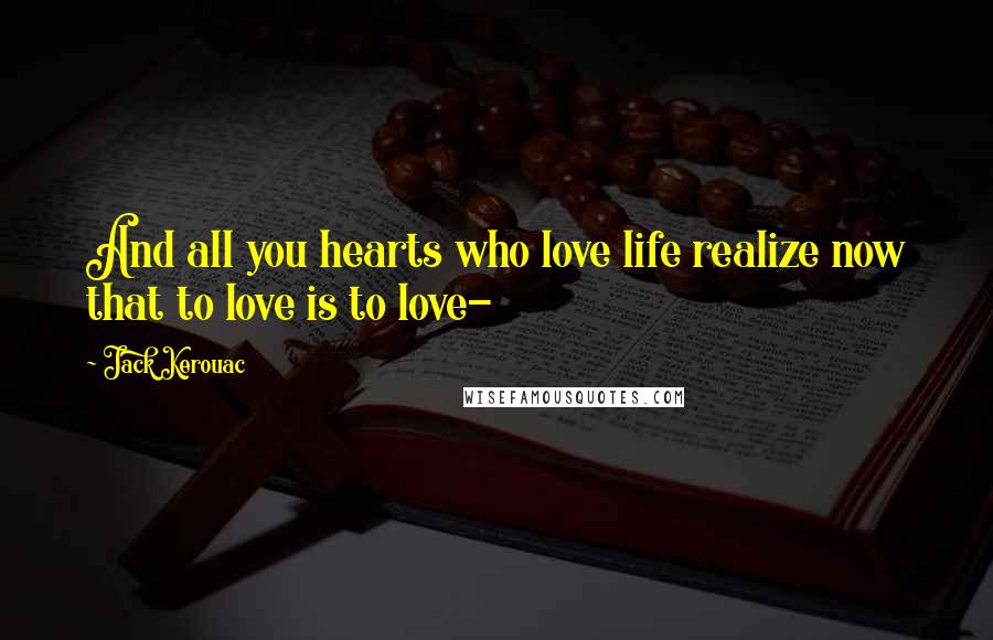 Jack Kerouac Quotes: And all you hearts who love life realize now that to love is to love-