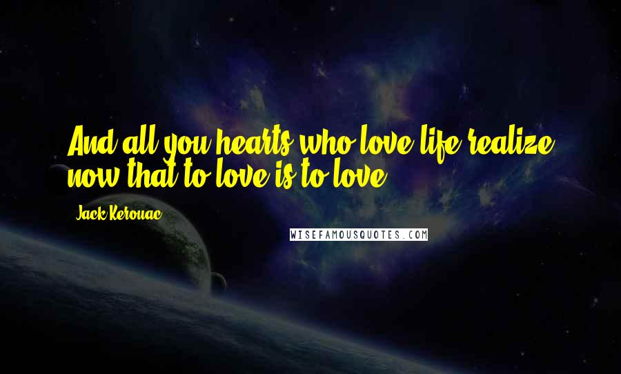 Jack Kerouac Quotes: And all you hearts who love life realize now that to love is to love-