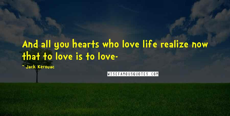 Jack Kerouac Quotes: And all you hearts who love life realize now that to love is to love-