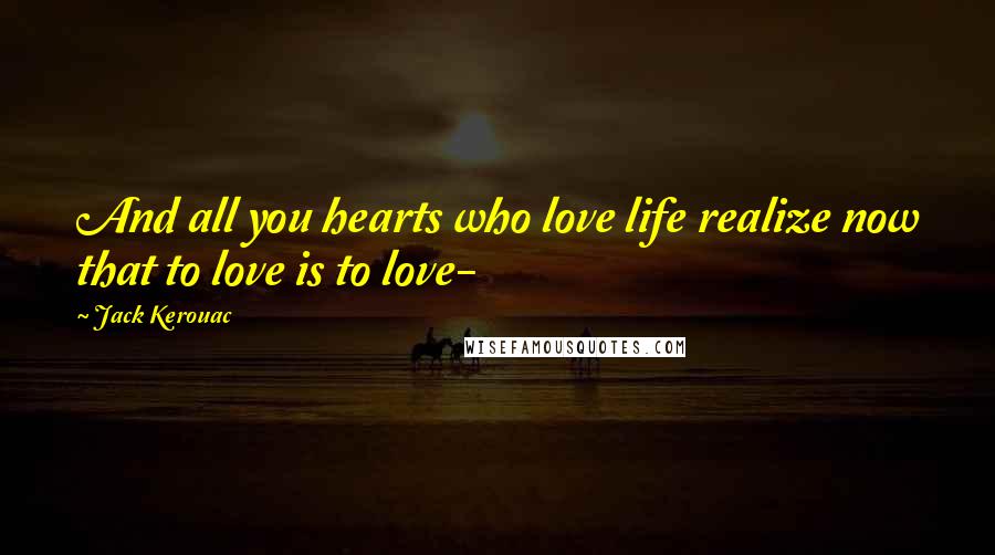 Jack Kerouac Quotes: And all you hearts who love life realize now that to love is to love-