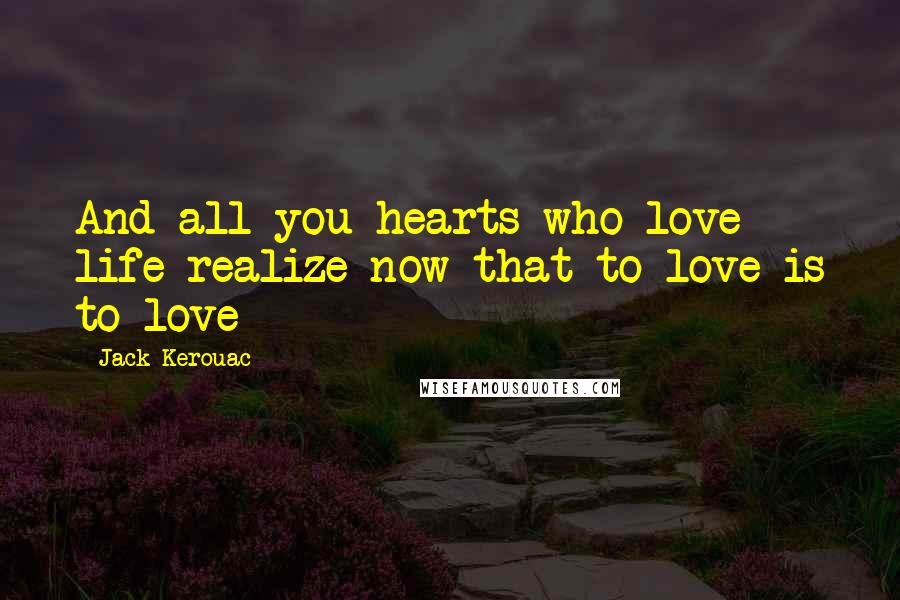 Jack Kerouac Quotes: And all you hearts who love life realize now that to love is to love-