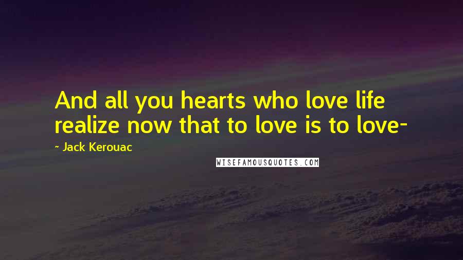 Jack Kerouac Quotes: And all you hearts who love life realize now that to love is to love-