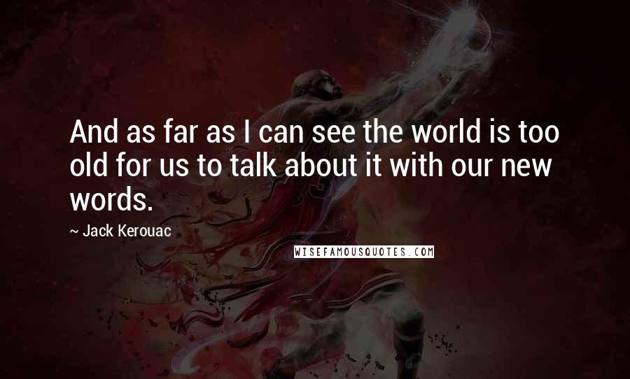 Jack Kerouac Quotes: And as far as I can see the world is too old for us to talk about it with our new words.