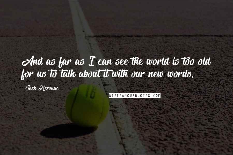 Jack Kerouac Quotes: And as far as I can see the world is too old for us to talk about it with our new words.