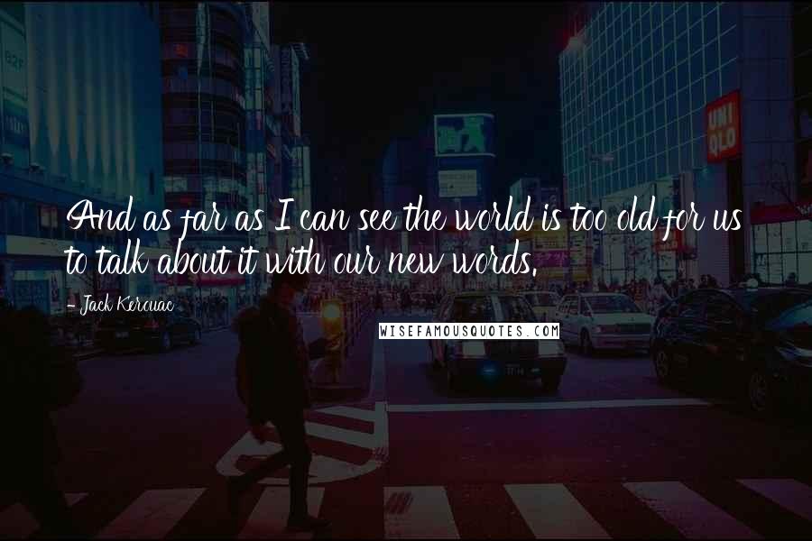 Jack Kerouac Quotes: And as far as I can see the world is too old for us to talk about it with our new words.